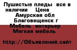 Пушистые пледы ,все в наличии. › Цена ­ 1 500 - Амурская обл., Благовещенск г. Мебель, интерьер » Мягкая мебель   